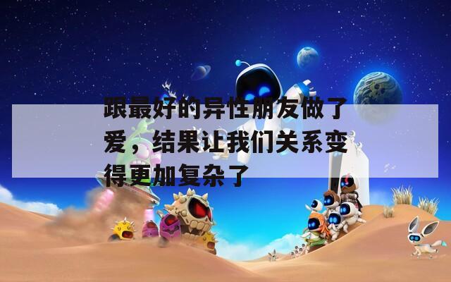 跟最好的异性朋友做了爱，结果让我们关系变得更加复杂了