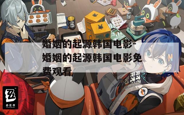 婚姻的起源韩国电影-婚姻的起源韩国电影免费观看