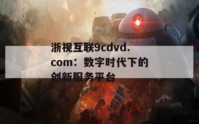 浙视互联9cdvd.com：数字时代下的创新服务平台
