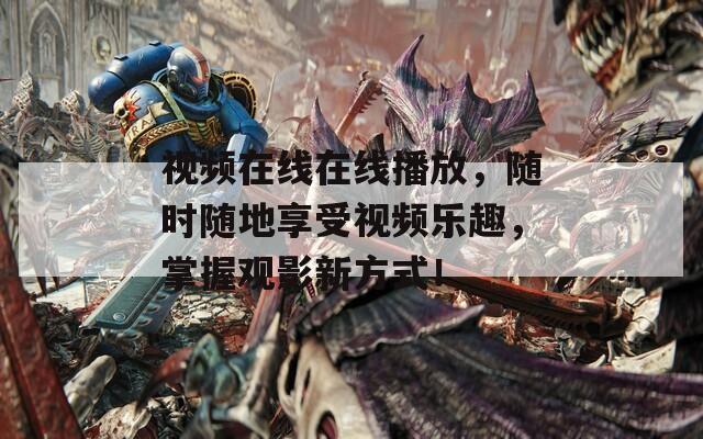 视频在线在线播放，随时随地享受视频乐趣，掌握观影新方式！