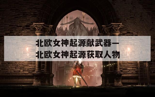 北欧女神起源献武器—北欧女神起源获取人物