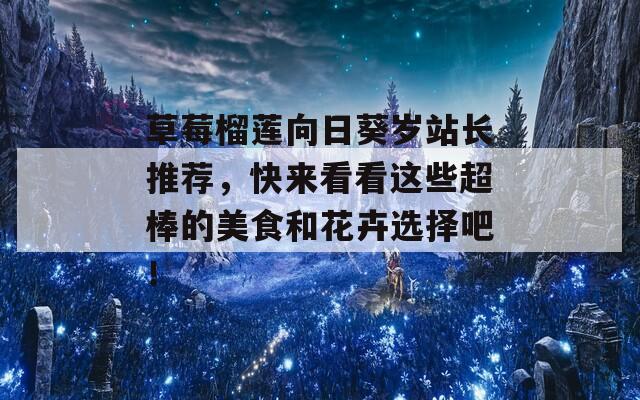 草莓榴莲向日葵岁站长推荐，快来看看这些超棒的美食和花卉选择吧！