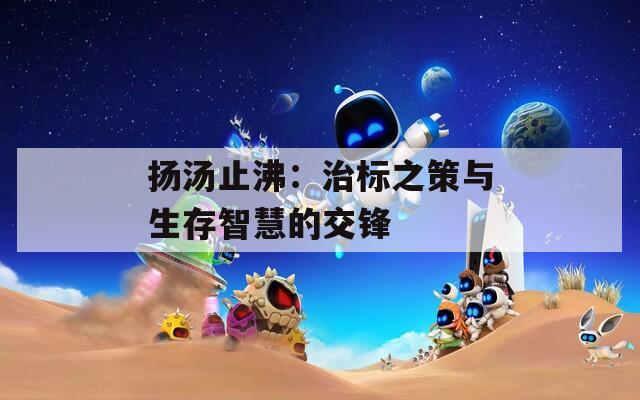 扬汤止沸：治标之策与生存智慧的交锋