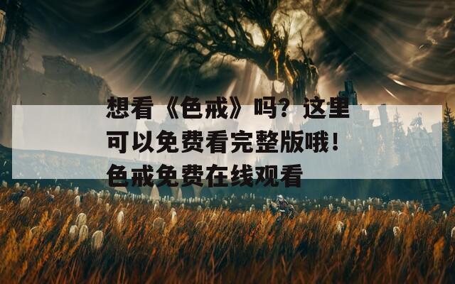 想看《色戒》吗？这里可以免费看完整版哦！色戒免费在线观看