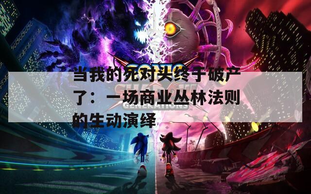 当我的死对头终于破产了：一场商业丛林法则的生动演绎