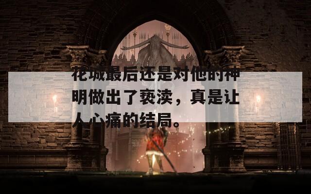 花城最后还是对他的神明做出了亵渎，真是让人心痛的结局。