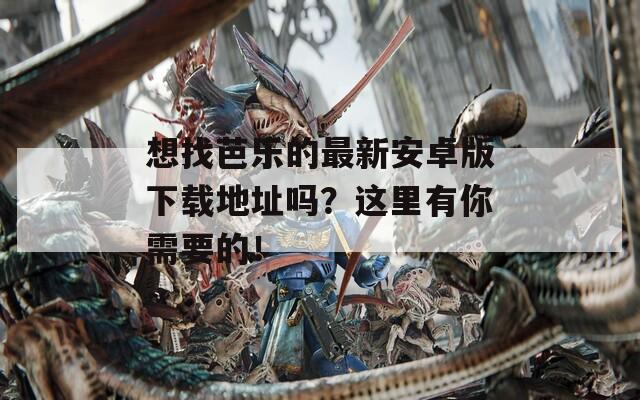 想找芭乐的最新安卓版下载地址吗？这里有你需要的！