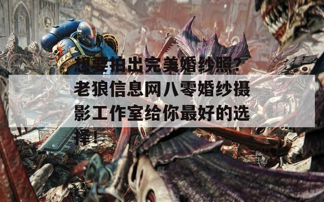想要拍出完美婚纱照？老狼信息网八零婚纱摄影工作室给你最好的选择！
