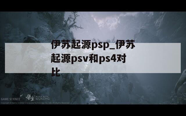 伊苏起源psp_伊苏起源psv和ps4对比