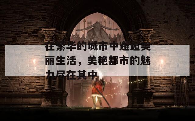 在繁华的城市中邂逅美丽生活，美艳都市的魅力尽在其中