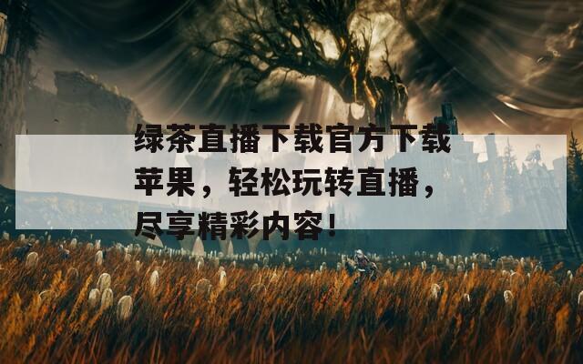 绿茶直播下载官方下载苹果，轻松玩转直播，尽享精彩内容！