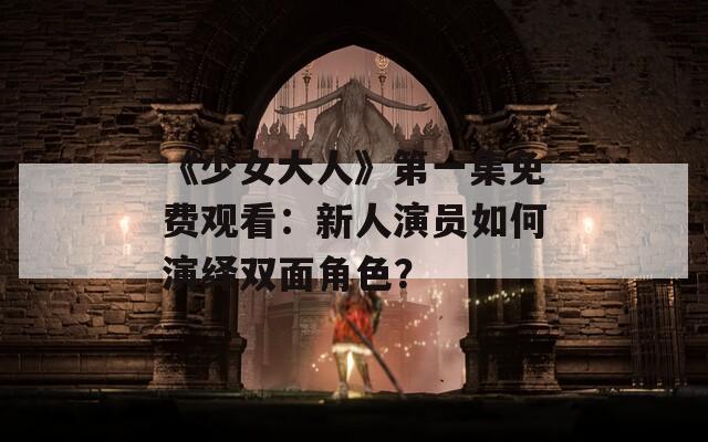 《少女大人》第一集免费观看：新人演员如何演绎双面角色？