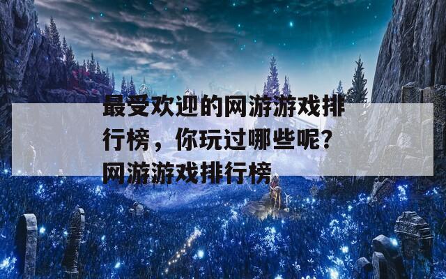 最受欢迎的网游游戏排行榜，你玩过哪些呢？网游游戏排行榜