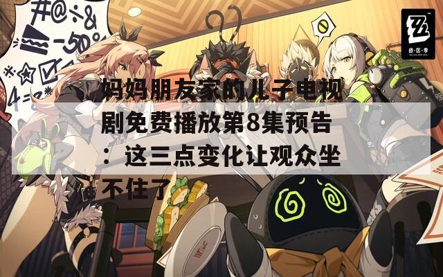 妈妈朋友家的儿子电视剧免费播放第8集预告：这三点变化让观众坐不住了