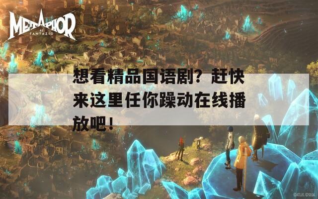 想看精品国语剧？赶快来这里任你躁动在线播放吧！