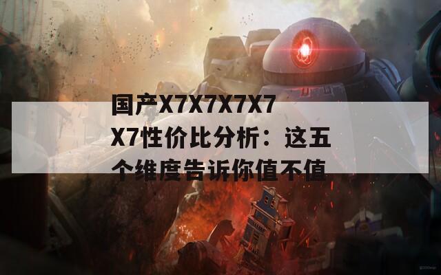 国产X7X7X7X7X7性价比分析：这五个维度告诉你值不值