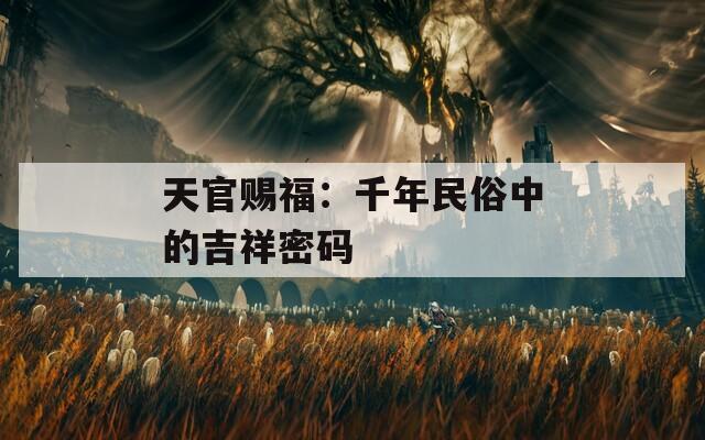 天官赐福：千年民俗中的吉祥密码