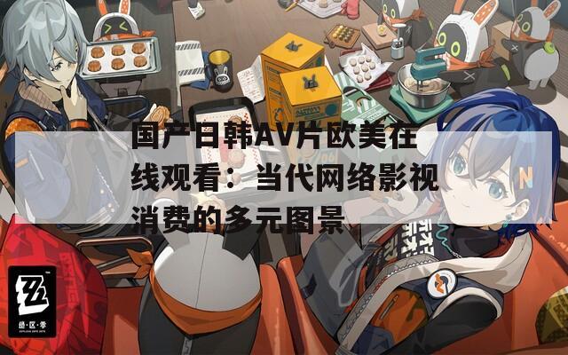 国产日韩AV片欧美在线观看：当代网络影视消费的多元图景