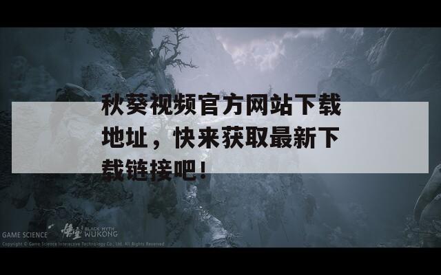 秋葵视频官方网站下载地址，快来获取最新下载链接吧！