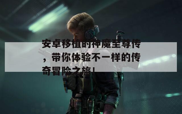安卓移植的神魔至尊传，带你体验不一样的传奇冒险之旅！