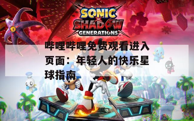 哔哩哔哩免费观看进入页面：年轻人的快乐星球指南