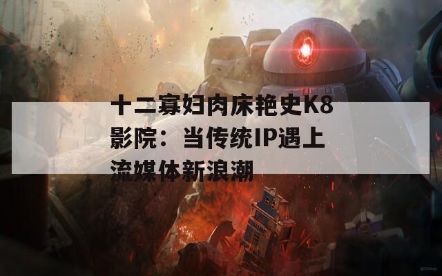 十二寡妇肉床艳史K8影院：当传统IP遇上流媒体新浪潮