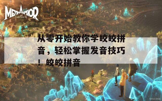 从零开始教你学皎皎拼音，轻松掌握发音技巧！皎皎拼音