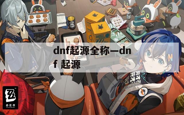 dnf起源全称—dnf 起源