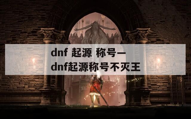 dnf 起源 称号—dnf起源称号不灭王