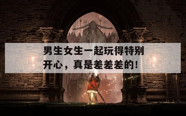 男生女生一起玩得特别开心，真是差差差的！