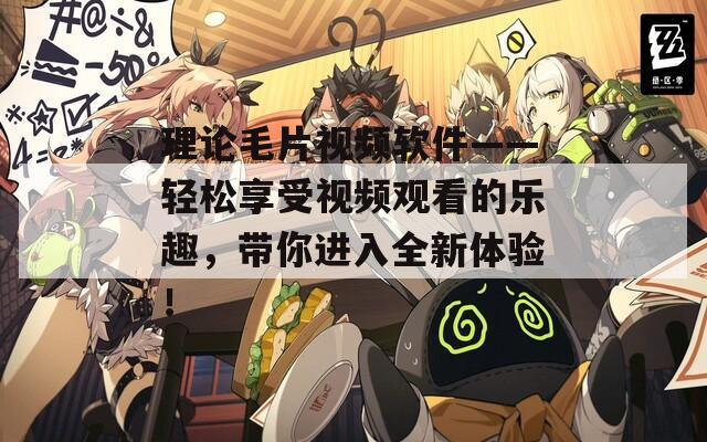 理论毛片视频软件——轻松享受视频观看的乐趣，带你进入全新体验！