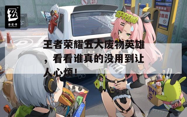 王者荣耀五大废物英雄，看看谁真的没用到让人心烦！