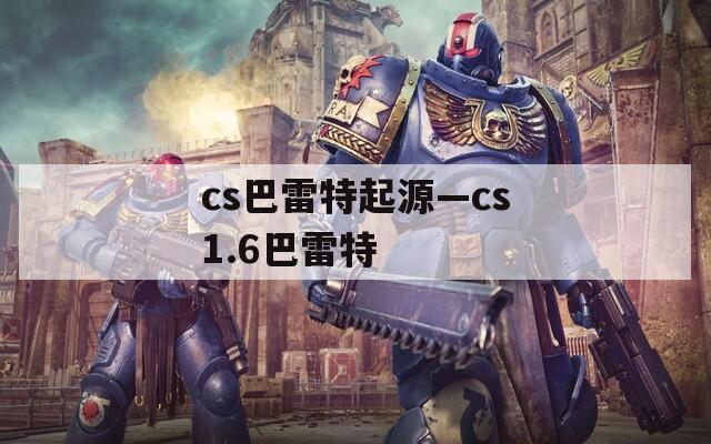 cs巴雷特起源—cs1.6巴雷特