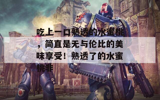 吃上一口熟透的水蜜桃，简直是无与伦比的美味享受！熟透了的水蜜桃非