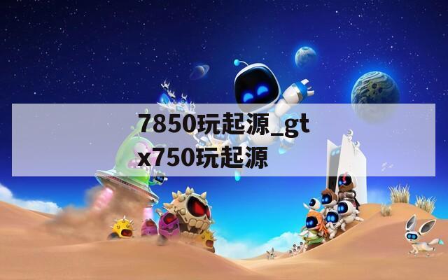 7850玩起源_gtx750玩起源