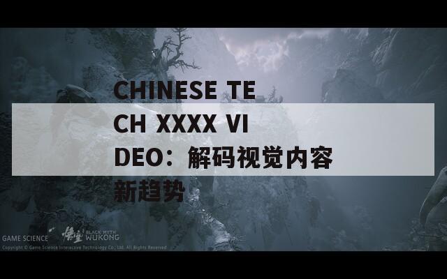 CHINESE TECH XXXX VIDEO：解码视觉内容新趋势