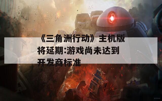 《三角洲行动》主机版将延期:游戏尚未达到开发商标准