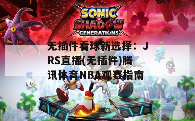 无插件看球新选择：JRS直播(无插件)腾讯体育NBA观赛指南