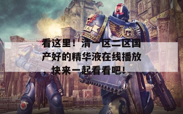 看这里！清一区二区国产好的精华液在线播放，快来一起看看吧！