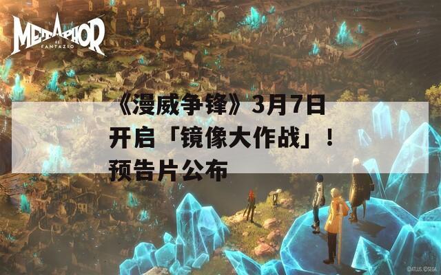 《漫威争锋》3月7日开启「镜像大作战」！预告片公布
