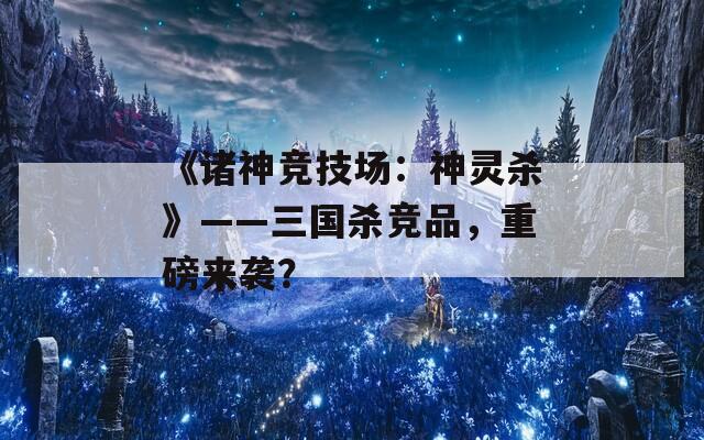 《诸神竞技场：神灵杀》——三国杀竞品，重磅来袭？