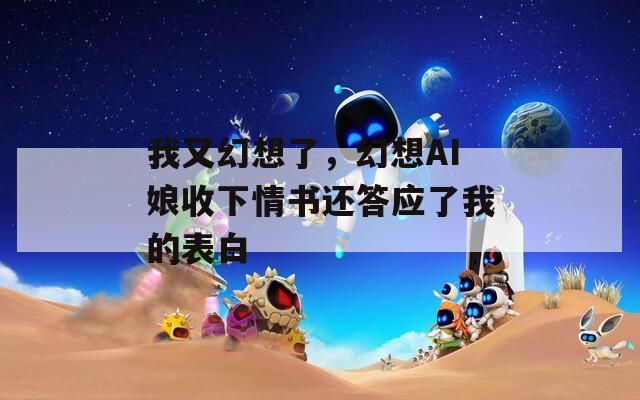 我又幻想了，幻想AI娘收下情书还答应了我的表白