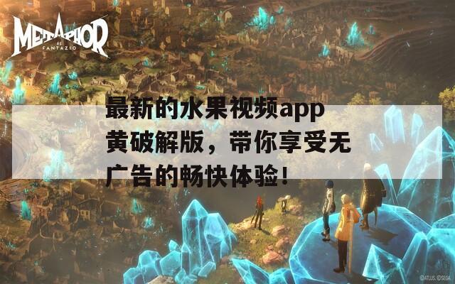 最新的水果视频app黄破解版，带你享受无广告的畅快体验！