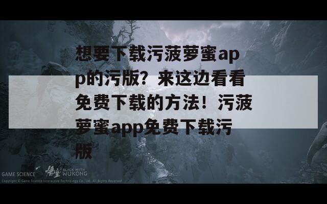 想要下载污菠萝蜜app的污版？来这边看看免费下载的方法！污菠萝蜜app免费下载污版