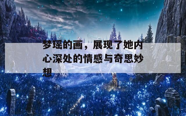 梦瑶的画，展现了她内心深处的情感与奇思妙想