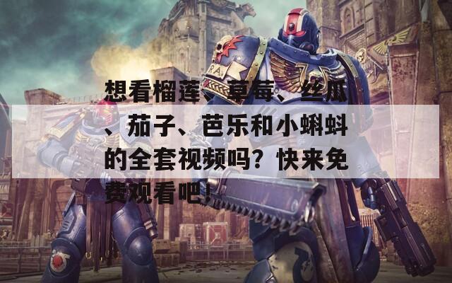 想看榴莲、草莓、丝瓜、茄子、芭乐和小蝌蚪的全套视频吗？快来免费观看吧！