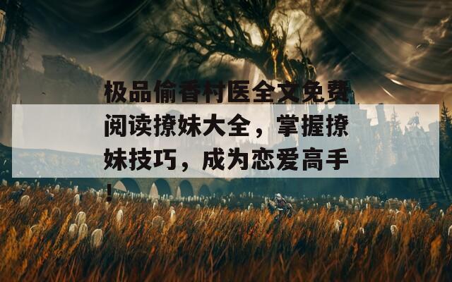 极品偷香村医全文免费阅读撩妹大全，掌握撩妹技巧，成为恋爱高手！