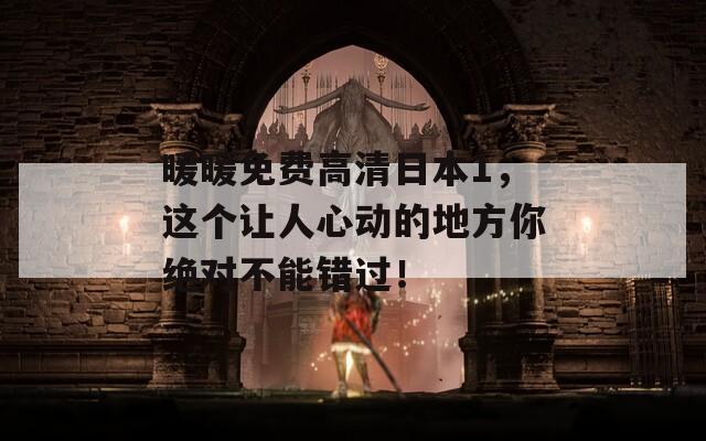 暖暖免费高清日本1，这个让人心动的地方你绝对不能错过！