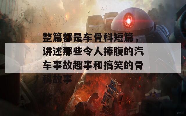 整篇都是车骨科短篇，讲述那些令人捧腹的汽车事故趣事和搞笑的骨科故事