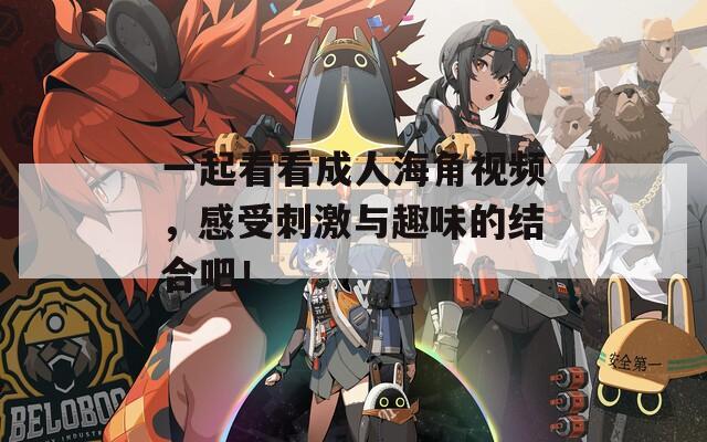 一起看看成人海角视频，感受刺激与趣味的结合吧！